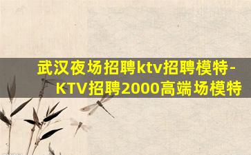 武汉夜场招聘ktv招聘模特-KTV招聘2000高端场模特