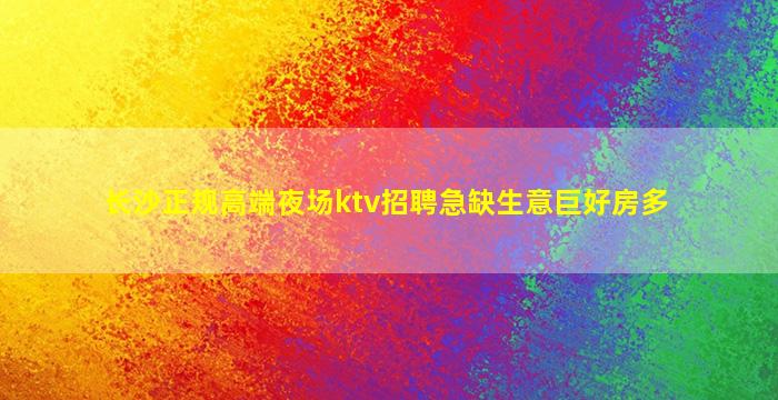 长沙正规高端夜场ktv招聘急缺生意巨好房多